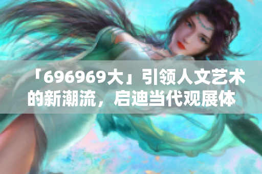 「696969大」引领人文艺术的新潮流，启迪当代观展体验