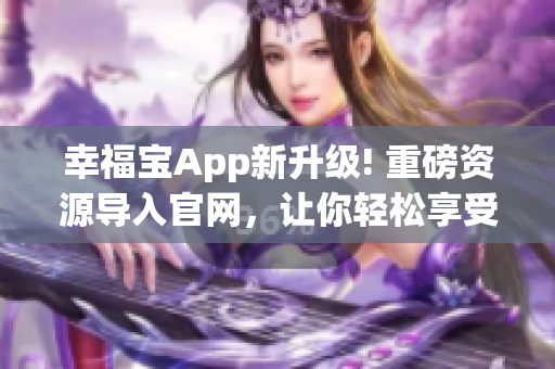 幸福宝App新升级! 重磅资源导入官网，让你轻松享受高质量生活！(1)