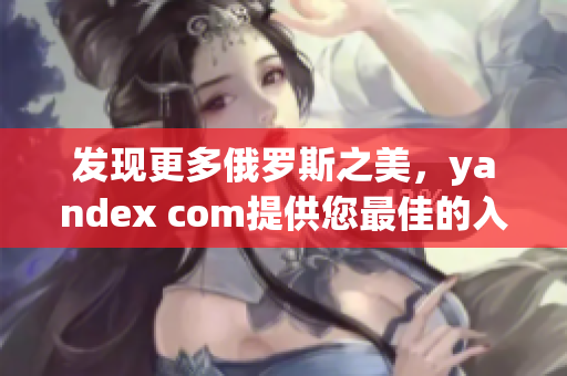 发现更多俄罗斯之美，yandex com提供您最佳的入口