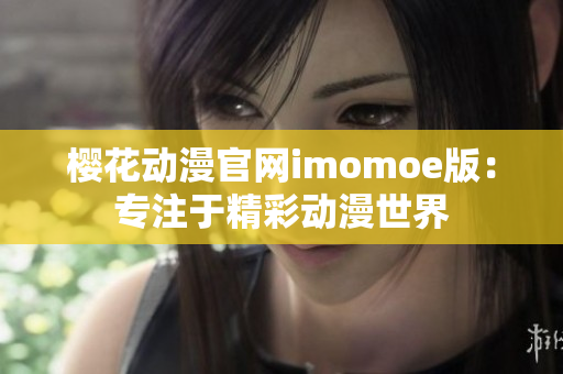 樱花动漫官网imomoe版：专注于精彩动漫世界