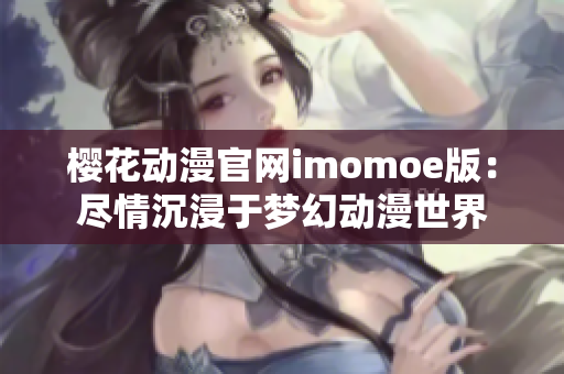 樱花动漫官网imomoe版：尽情沉浸于梦幻动漫世界