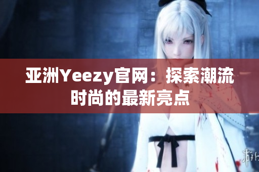 亚洲Yeezy官网：探索潮流时尚的最新亮点