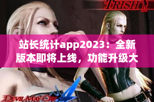 站长统计app2023：全新版本即将上线，功能升级大揭秘(1)