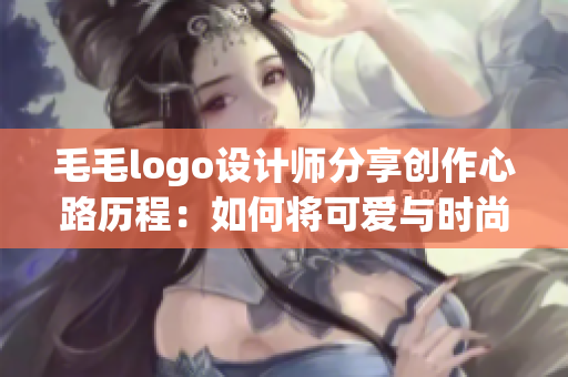 毛毛logo设计师分享创作心路历程：如何将可爱与时尚完美融合