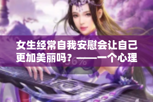 女生经常自我安慰会让自己更加美丽吗？——一个心理学角度的探讨