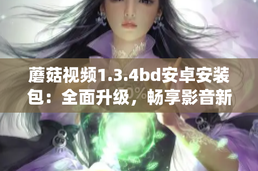 蘑菇视频1.3.4bd安卓安装包：全面升级，畅享影音新体验(1)