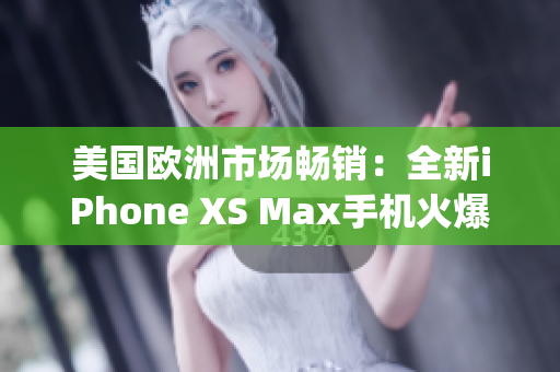 美国欧洲市场畅销：全新iPhone XS Max手机火爆上市(1)