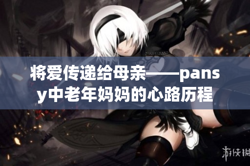 将爱传递给母亲——pansy中老年妈妈的心路历程