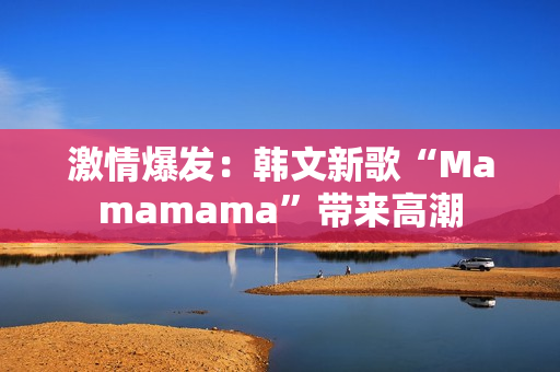 激情爆发：韩文新歌“Mamamama”带来高潮