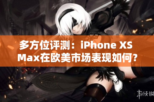 多方位评测：iPhone XS Max在欧美市场表现如何？