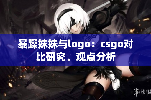 暴躁妹妹与logo：csgo对比研究、观点分析