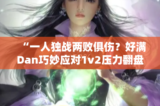 “一人独战两败俱伤？好满Dan巧妙应对1v2压力翻盘胜利”