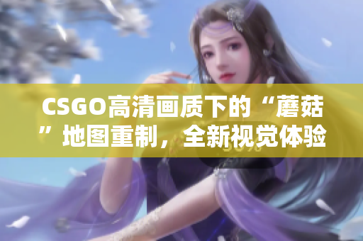 CSGO高清画质下的“蘑菇”地图重制，全新视觉体验分享