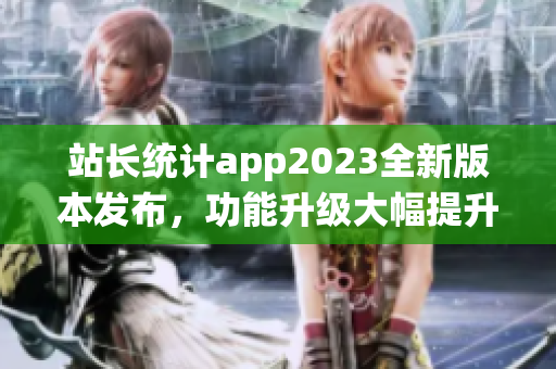 站长统计app2023全新版本发布，功能升级大幅提升用户体验(1)