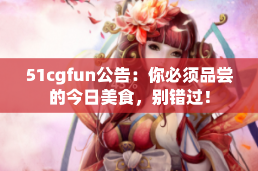 51cgfun公告：你必须品尝的今日美食，别错过！