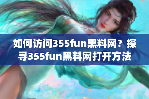 如何访问355fun黑料网？探寻355fun黑料网打开方法(1)