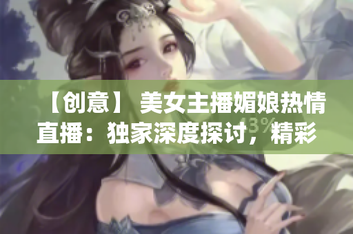 【创意】 美女主播媚娘热情直播：独家深度探讨，精彩内容抢先看(1)