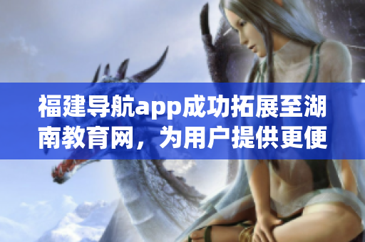 福建导航app成功拓展至湖南教育网，为用户提供更便捷的服务(1)