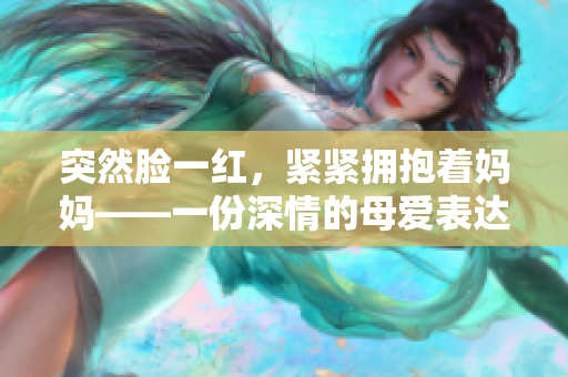 突然脸一红，紧紧拥抱着妈妈——一份深情的母爱表达