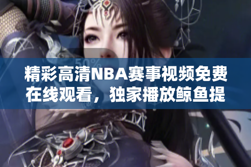 精彩高清NBA赛事视频免费在线观看，独家播放鲸鱼提供的最佳版本！