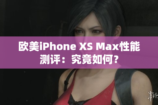 欧美iPhone XS Max性能测评：究竟如何？