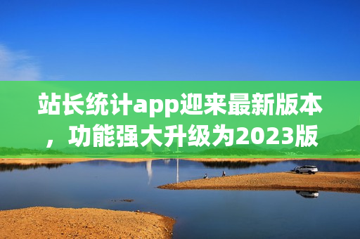 站长统计app迎来最新版本，功能强大升级为2023版(1)