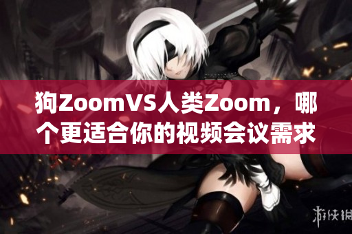 狗ZoomVS人类Zoom，哪个更适合你的视频会议需求？(1)