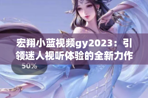 宏翔小蓝视频gy2023：引领迷人视听体验的全新力作