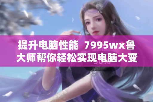 提升电脑性能  7995wx鲁大师帮你轻松实现电脑大变身