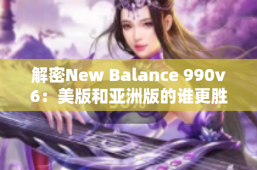 解密New Balance 990v6：美版和亚洲版的谁更胜一筹？