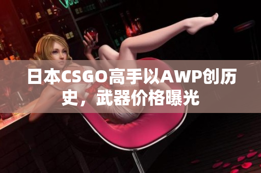 日本CSGO高手以AWP创历史，武器价格曝光