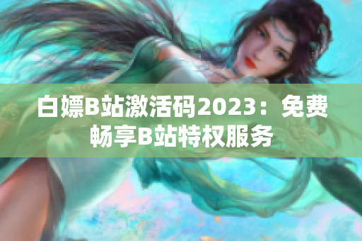 白嫖B站激活码2023：免费畅享B站特权服务