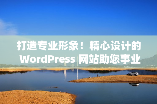 打造专业形象！精心设计的 WordPress 网站助您事业腾飞(1)