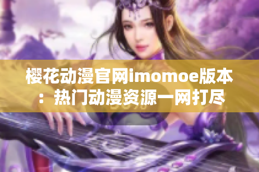 樱花动漫官网imomoe版本：热门动漫资源一网打尽