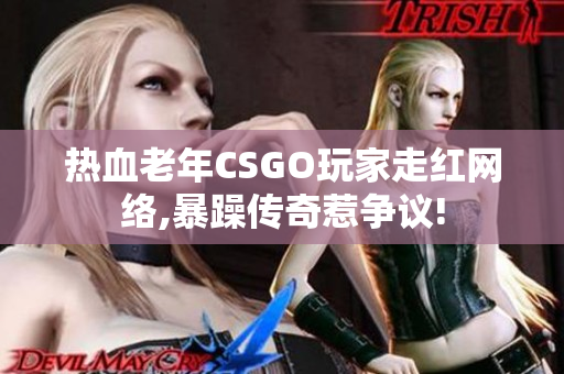 热血老年CSGO玩家走红网络,暴躁传奇惹争议!