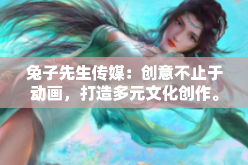 兔子先生传媒：创意不止于动画，打造多元文化创作。