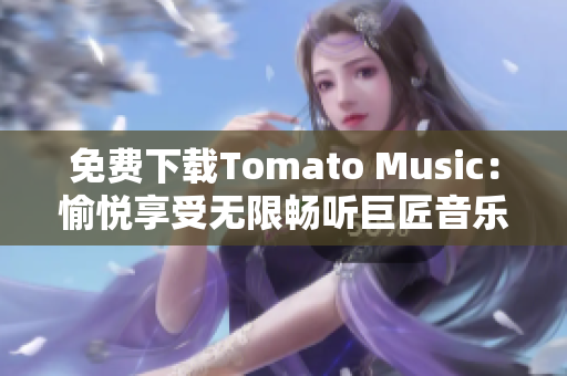 免费下载Tomato Music：愉悦享受无限畅听巨匠音乐的时光