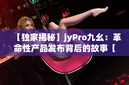 【独家揭秘】jyPro九幺：革命性产品发布背后的故事【深度报道】(1)