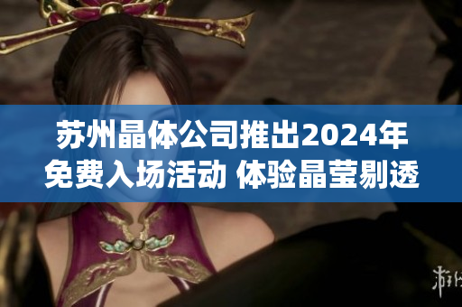 苏州晶体公司推出2024年免费入场活动 体验晶莹剔透的科技尖端产物(1)