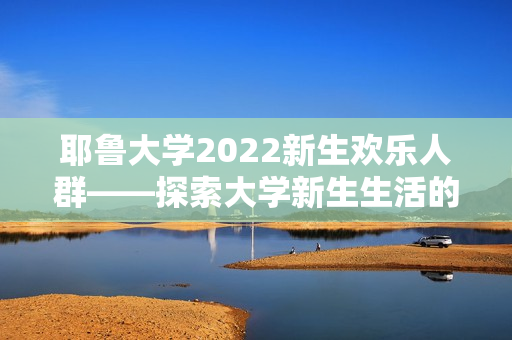 耶鲁大学2022新生欢乐人群——探索大学新生生活的乐趣与挑战