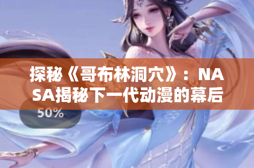 探秘《哥布林洞穴》：NASA揭秘下一代动漫的幕后制作奥秘