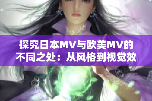 探究日本MV与欧美MV的不同之处：从风格到视觉效果的对比分析