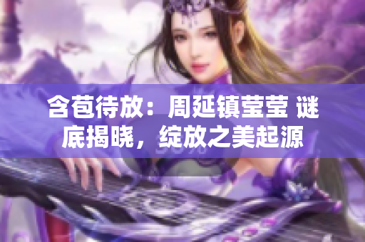 含苞待放：周延镇莹莹 谜底揭晓，绽放之美起源