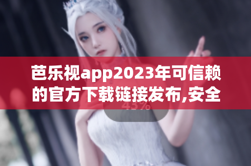 芭乐视app2023年可信赖的官方下载链接发布,安全有保障