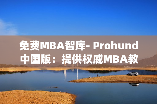 免费MBA智库- Prohund中国版：提供权威MBA教育资源(1)