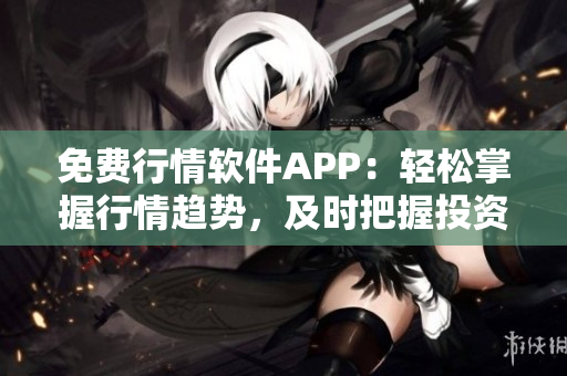 免费行情软件APP：轻松掌握行情趋势，及时把握投资机会