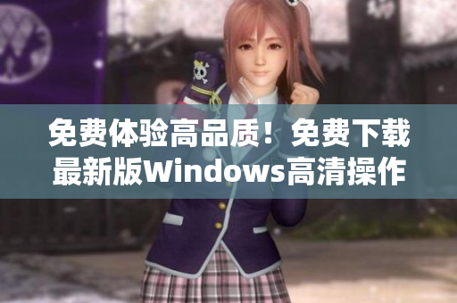 免费体验高品质！免费下载最新版Windows高清操作系统助您工作无忧