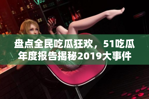 盘点全民吃瓜狂欢，51吃瓜年度报告揭秘2019大事件！