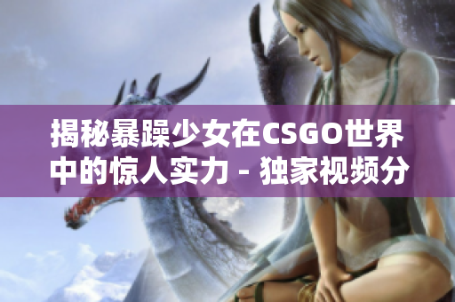 揭秘暴躁少女在CSGO世界中的惊人实力 - 独家视频分享