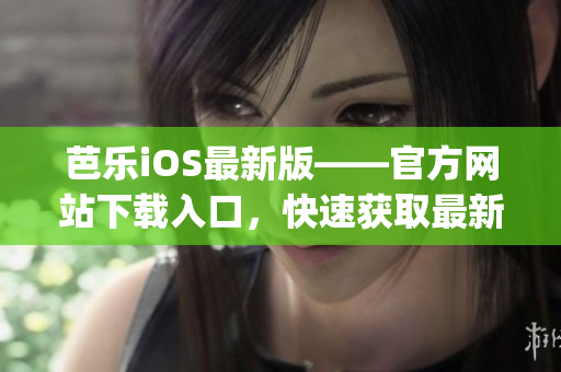 芭乐iOS最新版——官方网站下载入口，快速获取最新版本应用(1)